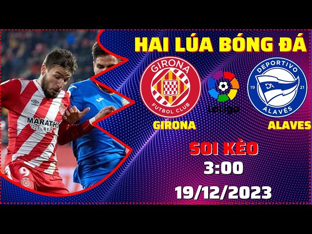 Soi Kèo Girona Vs Alaves - 3H00 19/12 | Vòng 17 Laliga | Hai Lúa Bóng Đá