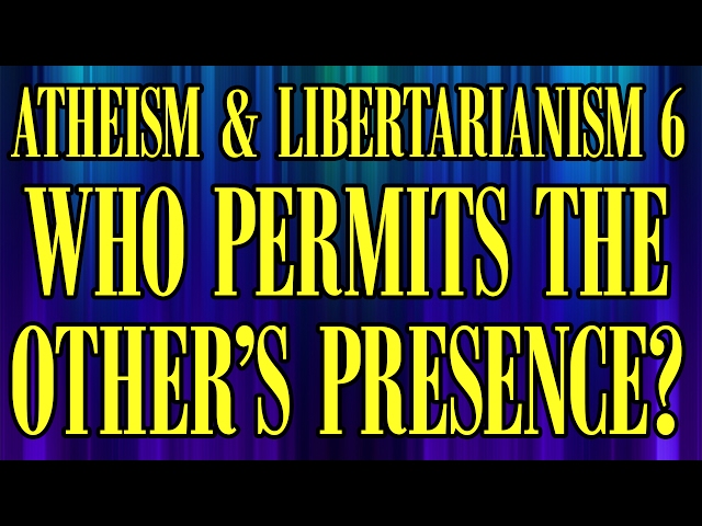 Atheism and Libertarianism 6: Who Permits the Other's Presence?