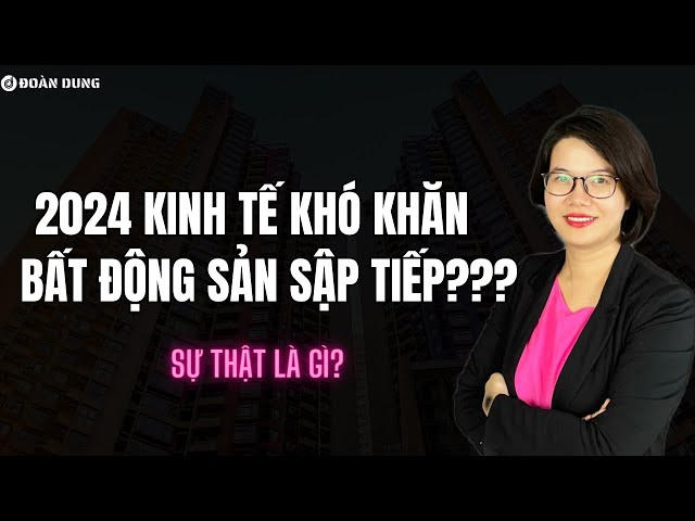 2024 Kinh tế khó khăn, BĐS sập tiếp? Liệu có đúng không? | Đoàn Dung