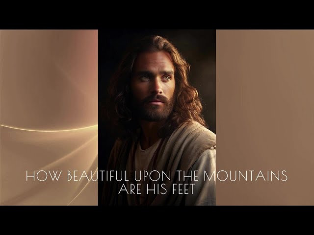 SONG/ HOW BEAUTIFUL UPON THE MOUNTAINS ARE HIS FEET/Isaiah 52:7-10