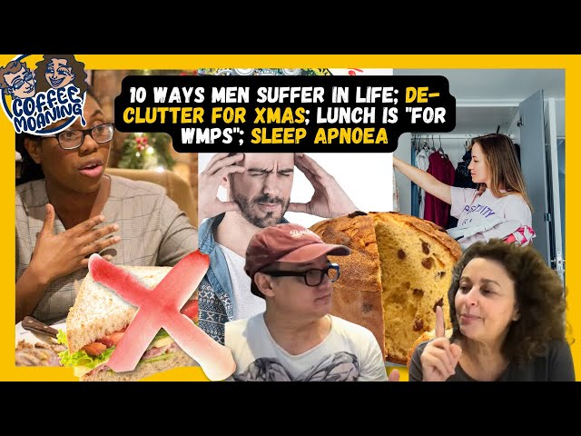 COFFEE MOANING: 10 WAYS MEN SUFFER in LIFE; De-Clutter for XMAS; Lunch is "For Wmps"; Sleep Apnoea