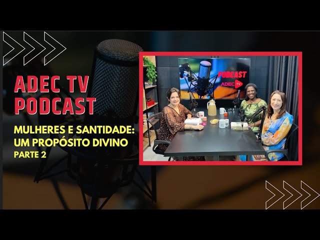 ADEC TV PODCAST - MULHERES E SANTIDADE: UM PROPÓSITO DIVINO parte 2