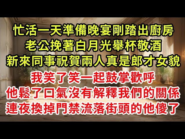 忙活一天準備晚宴剛踏出廚房,老公挽著白月光舉杯敬酒,新來同事祝賀兩人真是郎才女貌,我笑了笑一起鼓掌歡呼,他鬆了口氣沒有解釋我們的關係,連夜換掉門禁流落街頭的他傻了(一)#復仇 #逆襲 #爽文