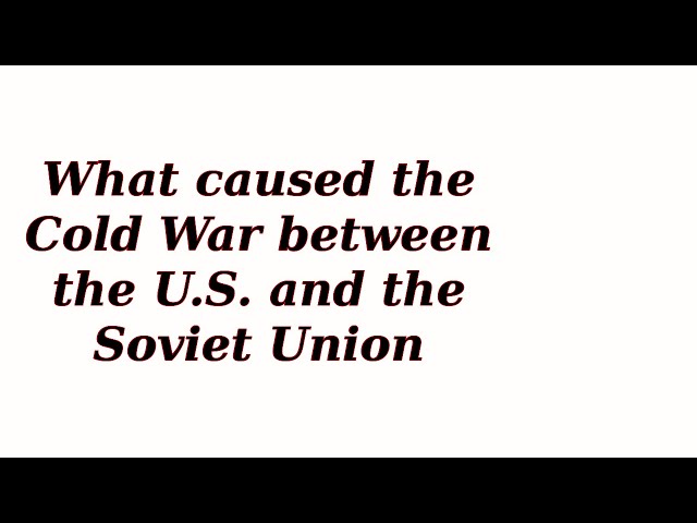 What caused the Cold War between the U.S. and the Soviet Union