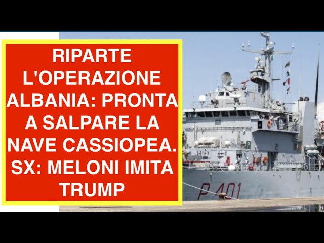 RIPARTE L'OPERAZIONE ALBANIA: PRONTA A SALPARE LA NAVE CASSIOPEA. SX: MELONI IMITA TRUMP