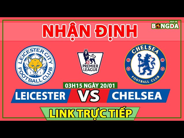 Nhận định Soi Kèo bóng đá Leicester vs Chelsea, 03h15 ngày 20/01, vòng 18 giải Ngoại hạng Anh