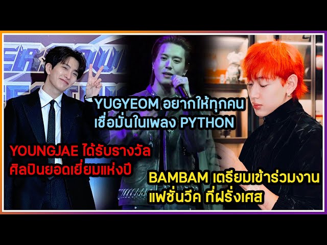 BAMBAM เข้าร่วมงานแฟชั่นวีค LV ,YUGYEOM อยากให้ทุกคนเชื่อมั่นเพลง PYTHON ,YOUNGJAE ได้รับรางวัล