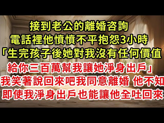 接到老公的離婚咨詢，電話裡他憤憤不平抱怨3小時「生完孩子後她對我沒有任何價值，給你三百萬幫我讓她淨身出戶」我笑著說回來吧我同意離婚，即使我淨身出戶我也能讓他吐回來#復仇 #逆襲 #爽文