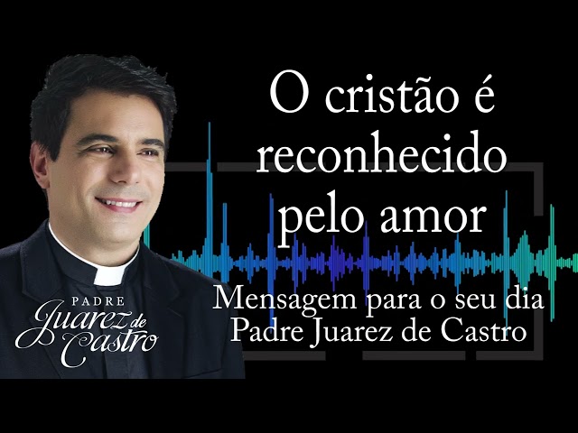 MENSAGEM - O cristão é reconhecido pelo amor - Padre Juarez de Castro