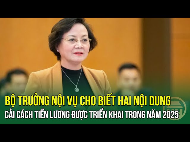 Bộ trưởng Nội vụ cho biết Hai nội dung cải cách tiền lương được triển khai trong năm 2025