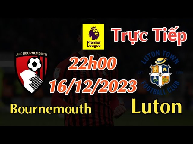 Soi kèo trực tiếp Bournemouth vs Luton - 22h00 Ngày 16/12/2023 - vòng 17 Ngoại Hạng Anh 2023/24