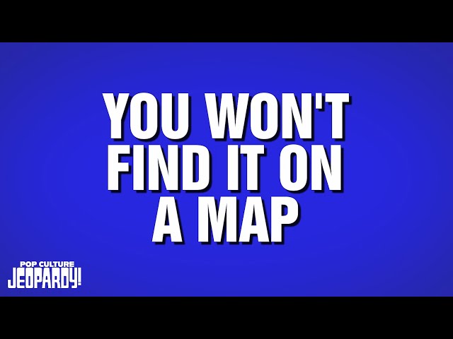 You Won't Find It On A Map | Category | POP CULTURE JEOPARDY!