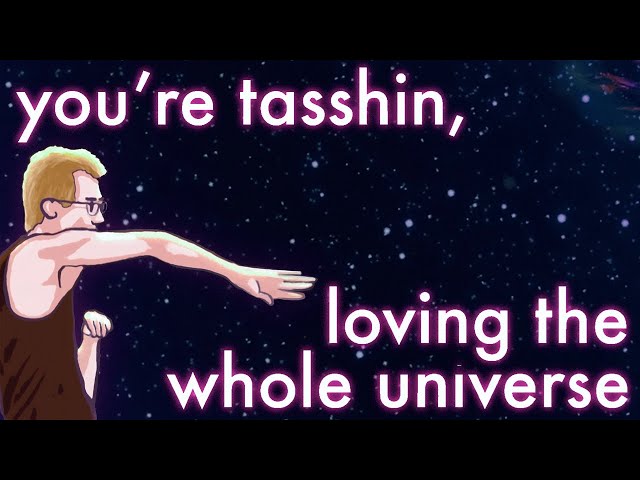 you’re tasshin, loving the whole universe [music video]