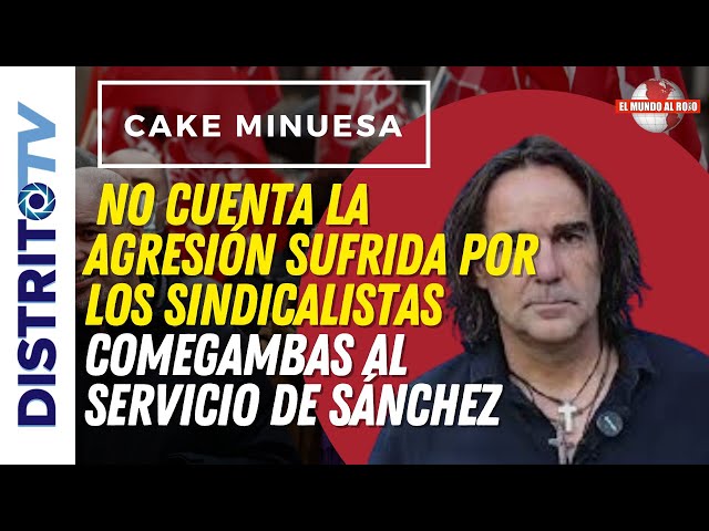 🔴CAKE MINUESA🔴 NO CUENTA LA AGRESIÓN SUFRIDA POR LOS SINDICALISTAS COMEGAMBAS AL SERVICIO DE SÁNCHEZ