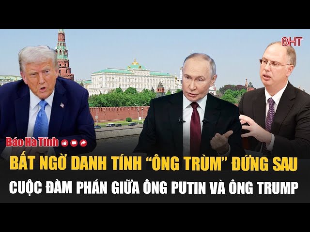 Bất ngờ danh tính “ông trùm” đứng sau cuộc đàm phán giữa ông Putin và ông Trump