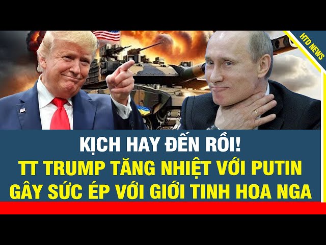 KỊCH HAY ĐẾN RỒI! TT Trump tăng nhiệt với Putin, gây sức ép với giới tinh hoa Nga.