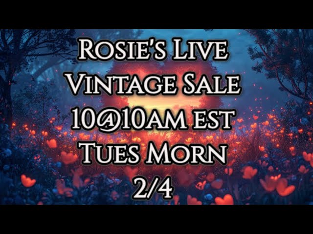 Live Vintage Sale with Rosie!  Tues Morn 10@10am est ~ 2/4