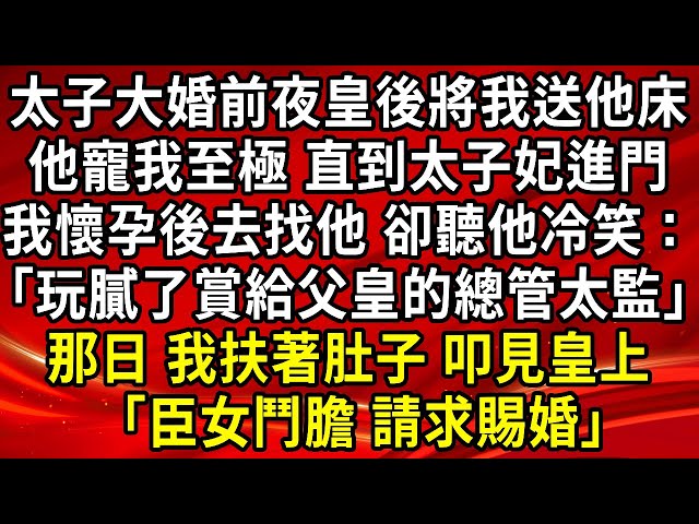 太子大婚前夜皇後將我送他床，他寵我至極，直到太子妃進門，我懐孕後去找他， 卻聽他冷笑:「玩腻了，賞給父皇的總管太監」那日 我扶著肚子 叩見皇上「臣女鬥膽 請求賜婚」#為人處世#生活經驗#情感故事