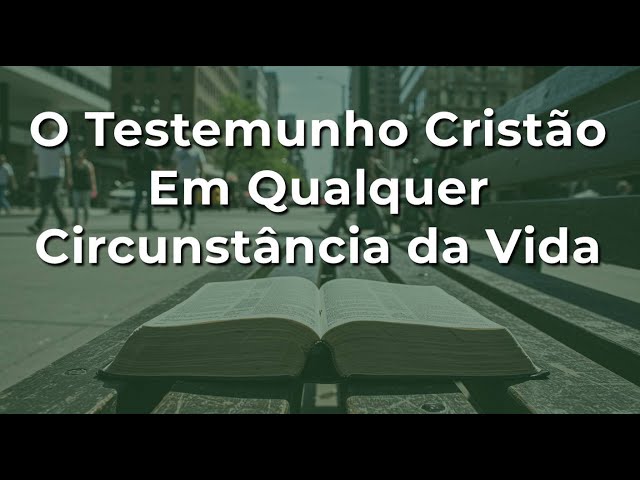 O Testemunho Cristão Em Qualquer Circunstância Da Vida