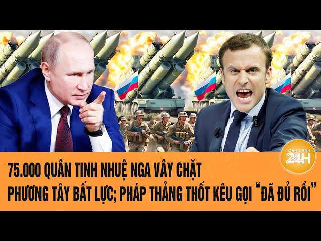 Toàn cảnh Thế giới : 75.000 quân tinh nhuệ Nga vây chặt; phương Tây bất lực; Pháp nói đã đủ rồi