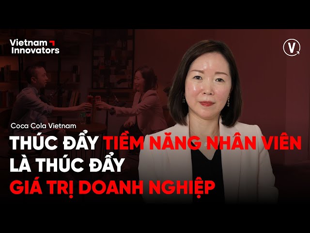 Thúc đẩy tiềm năng nhân viên là thúc đẩy giá trị doanh nghiệp - Milly Cheng, CEO, Coca-Cola Vietnam