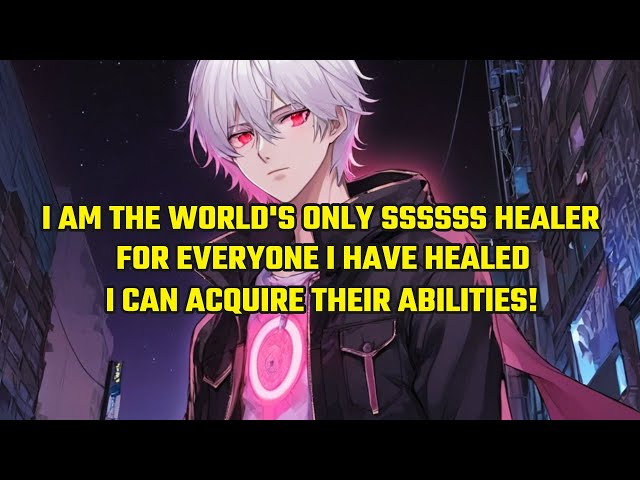 I Am the World's Only SSSSSS-Level Healer. For Everyone I Have Healed, I Can Acquire Their Abilities