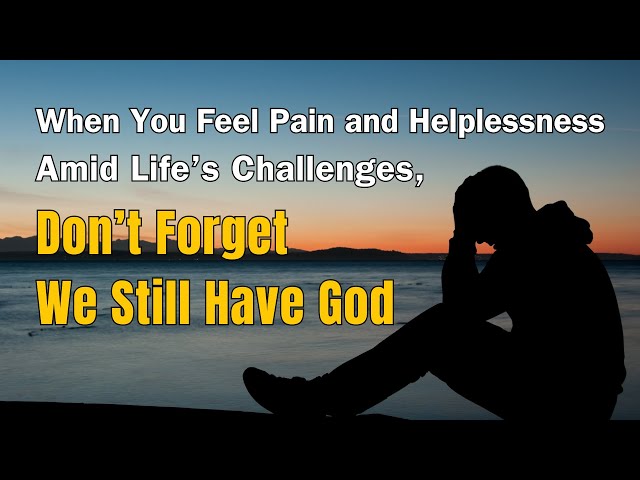 "When You Feel Pain and Helplessness Amid Life’s Challenges, Don’t Forget We Still Have God