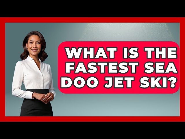 What Is The Fastest Sea Doo Jet Ski? - Water Sports Haven