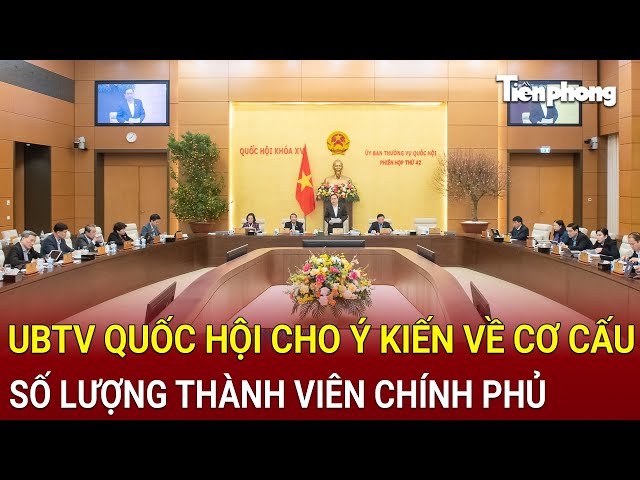 UBTV Quốc hội cho ý kiến về cơ cấu số lượng thành viên Chính phủ và nhiều nội dung quan trọng