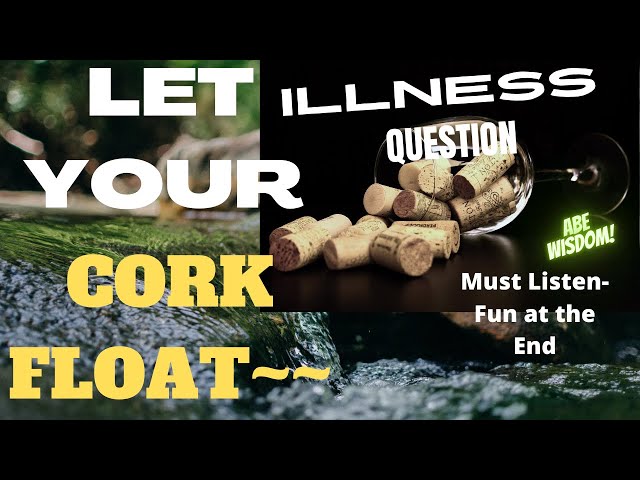 Abe's WISDOM:  Let YOUR 💜CORK💜 FLOAT!!❤️️(ILLNESS QUESTION)