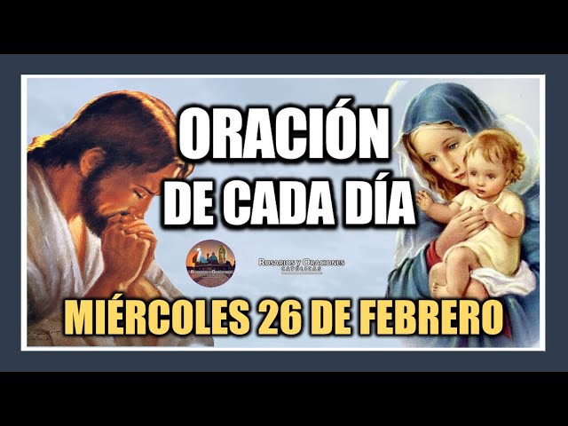 ORACIÓN DE CADA DÍA: MIÉRCOLES 26 DE FEBRERO DE 2025. ORACIÓN DE MAÑANA Y TARDE.