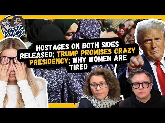 COFFEE MOANING Hostages on BOTH Sides Released; Trump Promises CRAZY Presidency; Why Women are Tired