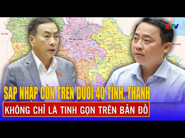 Sáp nhập còn trên dưới 40 tỉnh, thành không chỉ là tinh gọn trên bản đồ | Điện Biên TV