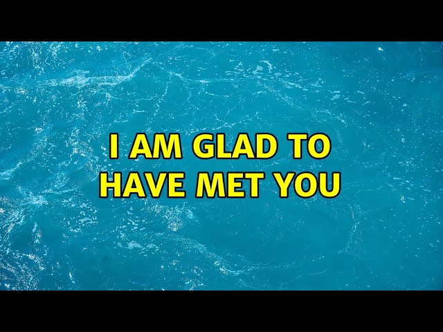 I am glad to have met you (4 Solutions!!)