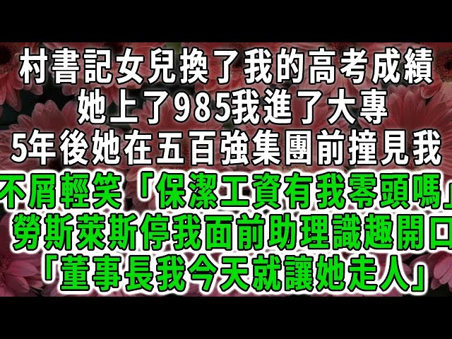 村書記女兒換了我的高考成績，她上了985我進了大專，5年後她在五百強集團前撞見我，不屑輕笑「保潔工資有我零頭嗎」勞斯萊斯停我面前助理識趣開口「董事長我今天就讓她走人」#荷上清風#爽文