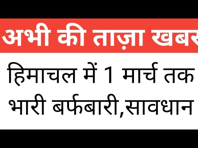 Himachal Weather, 1 मार्च तक भारी बर्फबारी,सावधान, Himachal Pradesh Breaking News