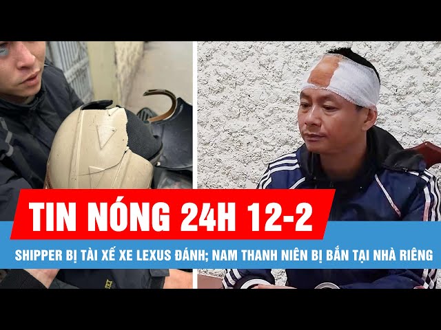 Tin nóng 24H ngày 12-2: Shipper bị tài xế xe lexus đánh; Nam thanh niên bị bắn tại nhà riêng