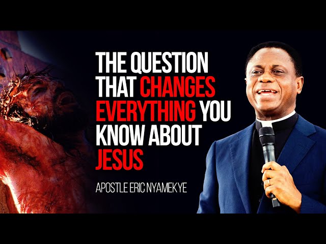 The Question That Changes Everything You Know About Jesus - Apostle Eric Nyamekye