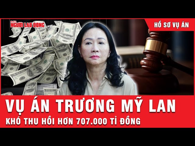 Thi hành án vụ Trương Mỹ Lan: Thu hồi hơn 707.000 tỉ đồng khó “như mò kim đáy bể” | Hồ sơ vụ án