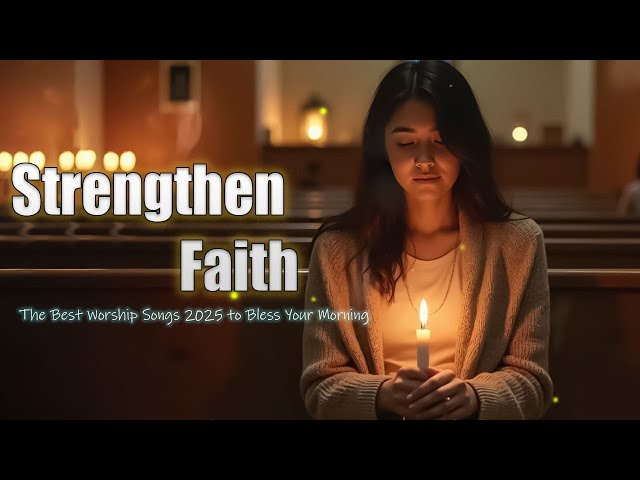 The Best Worship Songs 2025 to Bless Your Morning,help strengthen faith