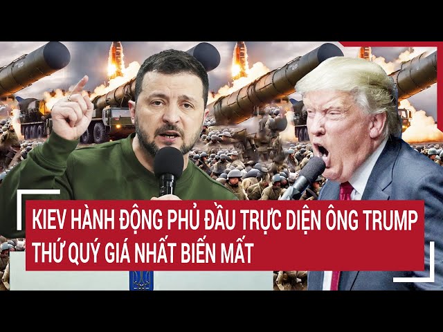 Điểm nóng Thế giới: Kiev hành động phủ đầu trực diện ông Trump, thứ quý giá nhất biến mất