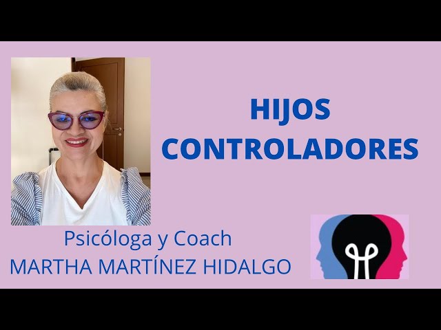 HIJOS CONTROLADORES. Psicóloga y Coach Martha Martínez Hidalgo.