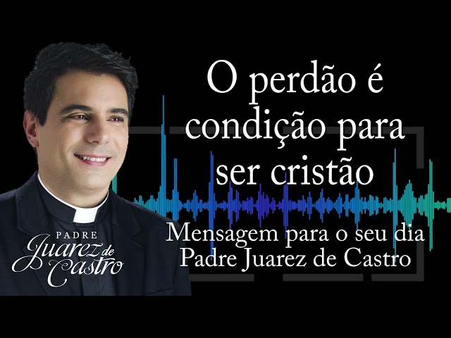 MENSAGEM - O perdão é condição para ser cristão - Padre Juarez de Castro