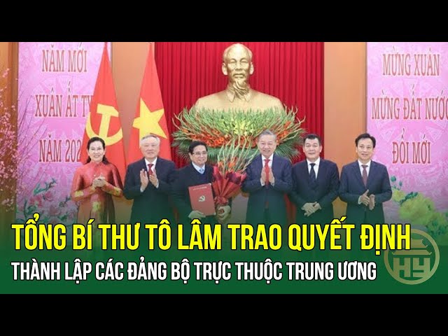 TIN MỚI: Tổng Bí thư Tô Lâm trao quyết định thành lập các Đảng bộ trực thuộc Trung ương