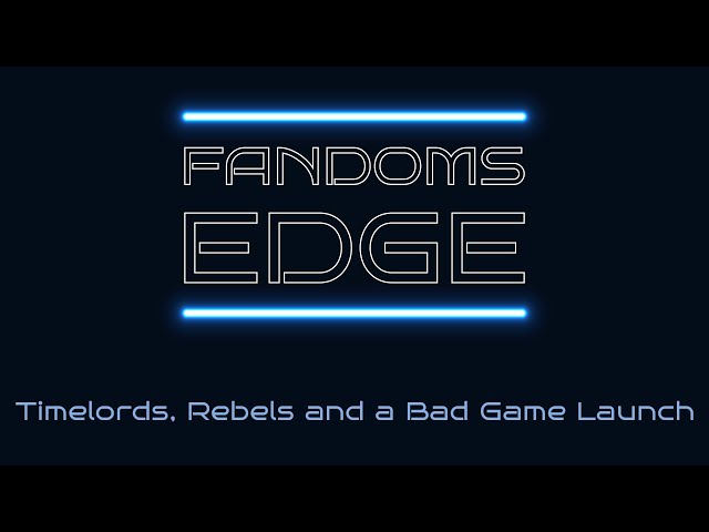 Fandom's Edge Podcast Ep.6 Timelords, Rebels and a Bad Game Launch