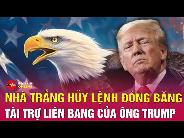 Tin thế giới mới nhất trưa 30/1:Vì sao Nhà Trắng hủy lệnh đóng băng tài trợ liên bang của ông Trump?