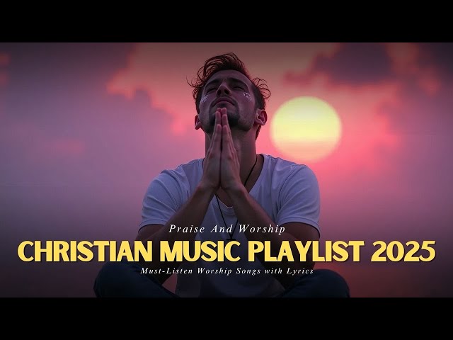 Christian Music Playlist 2025: Must-Listen Worship Songs with Lyrics