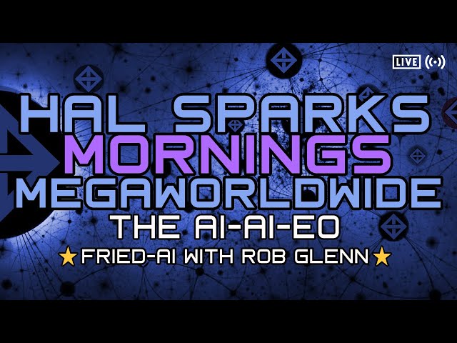 HAL SPARKS MORNINGS MEGAWORLDWIDE - FRIED-AI and THE AI-AI-EO