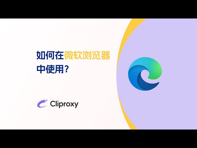 如何在微软浏览器中使用Cliproxy？免费CDK发放，官方教程系列