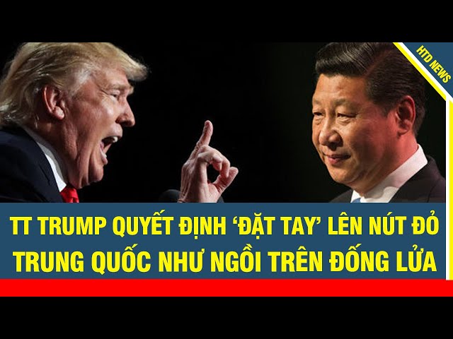 Tâm điểm thế giới 4/2: ông Trump quyết định ‘đặt tay’ lên nút đỏ, Trung Quốc như ngồi trên đống lửa